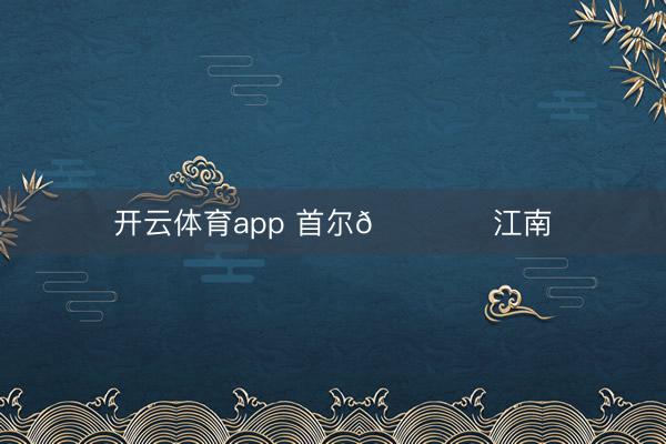 开云体育app 首尔🎙️江南