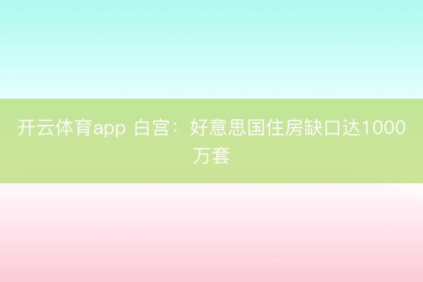 开云体育app 白宫：好意思国住房缺口达1000万套
