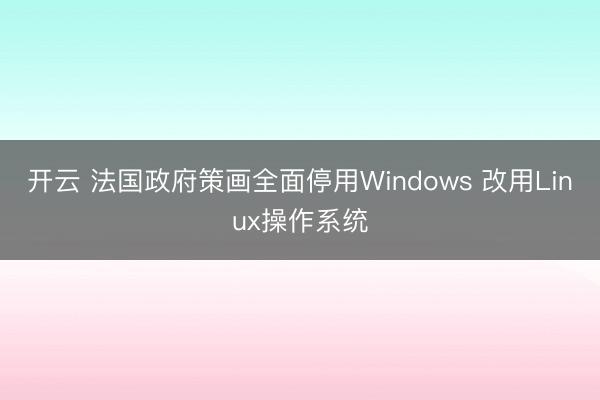 开云 法国政府策画全面停用Windows 改用Linux操作系统