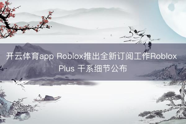 开云体育app Roblox推出全新订阅工作Roblox Plus 干系细节公布