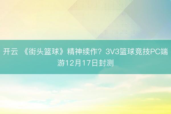 开云 《街头篮球》精神续作?3V3篮球竞技PC端游12月17日封测