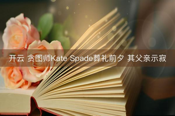 开云 贪图师Kate Spade葬礼前夕 其父亲示寂