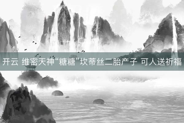 开云 维密天神“糖糖”坎蒂丝二胎产子 可人送祈福