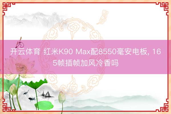 开云体育 红米K90 Max配8550毫安电板， 165帧插帧加风冷香吗