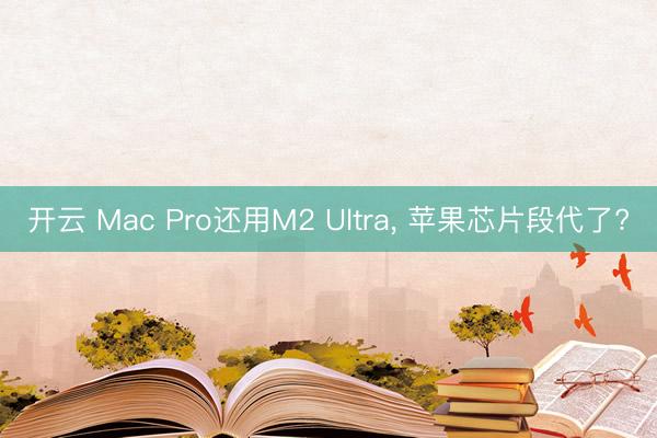 开云 Mac Pro还用M2 Ultra, 苹果芯片段代了?