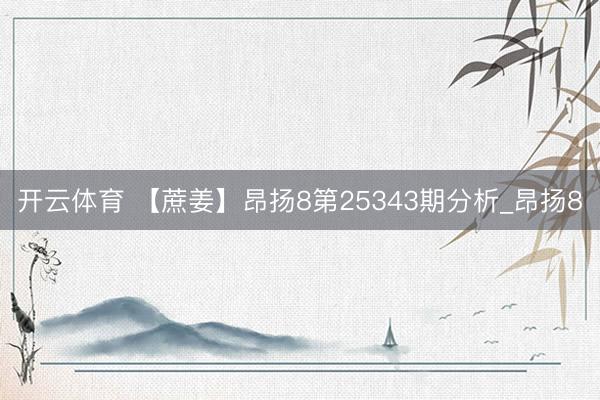 开云体育 【蔗姜】昂扬8第25343期分析_昂扬8