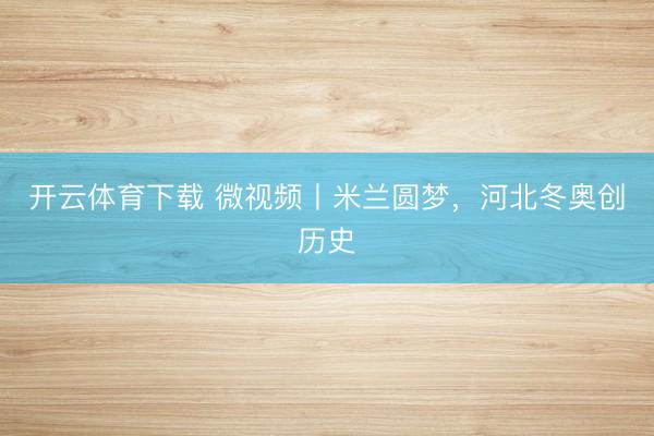 开云体育下载 微视频丨米兰圆梦，河北冬奥创历史
