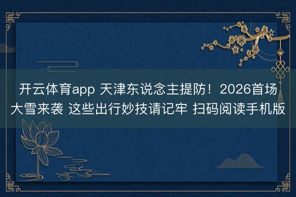 开云体育app 天津东说念主提防！2026首场大雪来袭 这些出行妙技请记牢 扫码阅读手机版