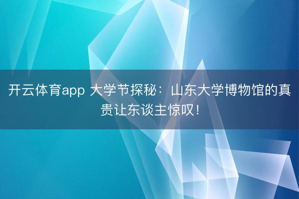 开云体育app 大学节探秘：山东大学博物馆的真贵让东谈主惊叹！