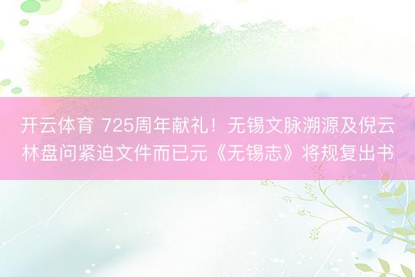 开云体育 725周年献礼！无锡文脉溯源及倪云林盘问紧迫文件而已元《无锡志》将规复出书