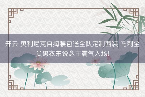 开云 奥利尼克自掏腰包送全队定制西装 马刺全员黑衣东说念主霸气入场!