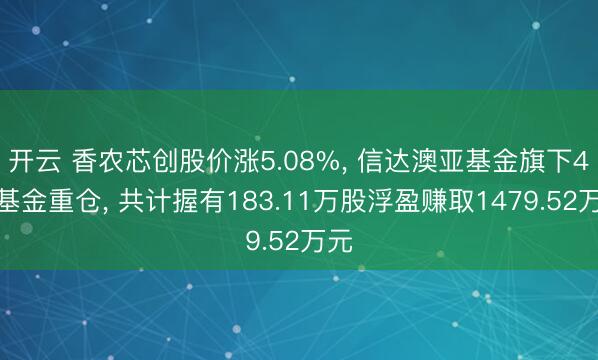 开云 香农芯创股价涨5.08%， 信达澳亚基金旗下4只基金重仓， 共计握有183.11万股浮盈赚取1479.52万元