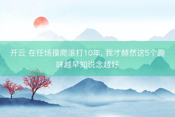 开云 在任场摸爬滚打10年， 我才赫然这5个趣味越早知说念越好