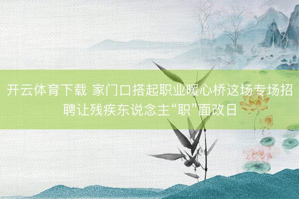 开云体育下载 家门口搭起职业暖心桥这场专场招聘让残疾东说念主“职”面改日