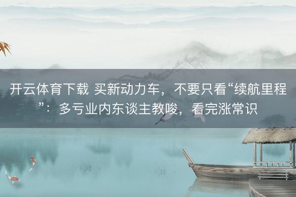 开云体育下载 买新动力车，不要只看“续航里程”：多亏业内东谈主教唆，看完涨常识
