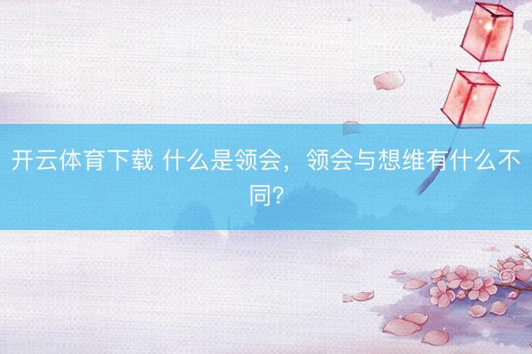 开云体育下载 什么是领会，领会与想维有什么不同？