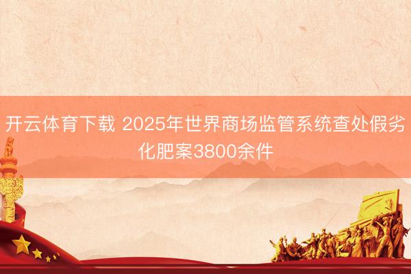 开云体育下载 2025年世界商场监管系统查处假劣化肥案3800余件
