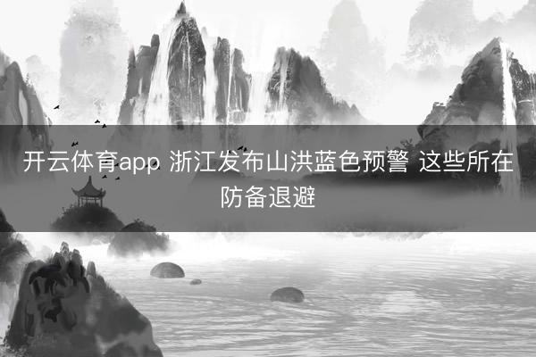 开云体育app 浙江发布山洪蓝色预警 这些所在防备退避