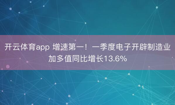 开云体育app 增速第一！一季度电子开辟制造业加多值同比增长13.6%