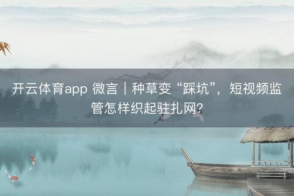 开云体育app 微言｜种草变 “踩坑”，短视频监管怎样织起驻扎网？