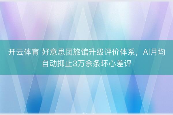 开云体育 好意思团旅馆升级评价体系，AI月均自动抑止3万余条坏心差评