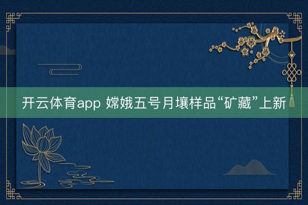 开云体育app 嫦娥五号月壤样品“矿藏”上新