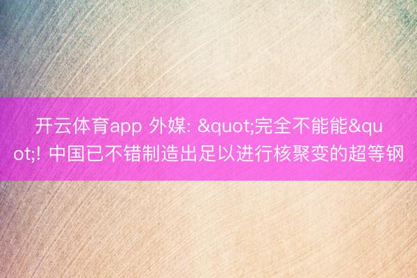 开云体育app 外媒: "完全不能能"! 中国已不错制造出足以进行核聚变的超等钢