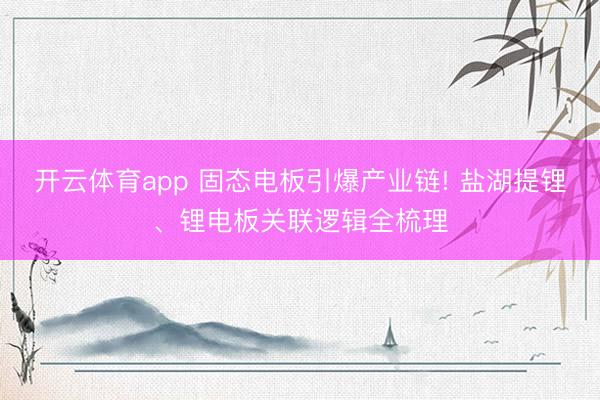 开云体育app 固态电板引爆产业链! 盐湖提锂、锂电板关联逻辑全梳理