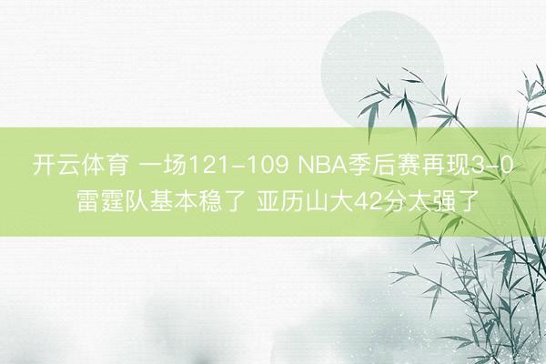 开云体育 一场121-109 NBA季后赛再现3-0 雷霆队基本稳了 亚历山大42分太强了