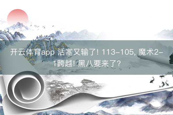 开云体育app 活塞又输了! 113-105， 魔术2-1跨越! 黑八要来了?