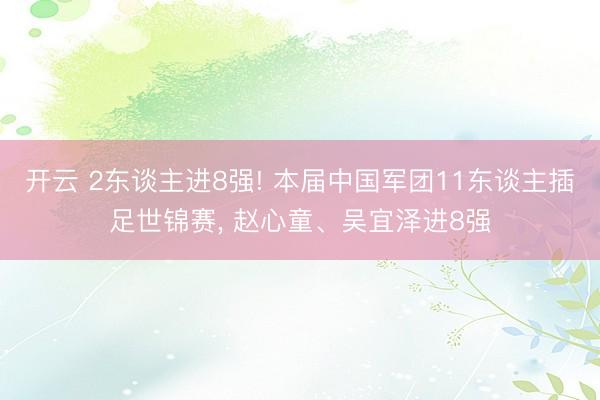 开云 2东谈主进8强! 本届中国军团11东谈主插足世锦赛， 赵心童、吴宜泽进8强
