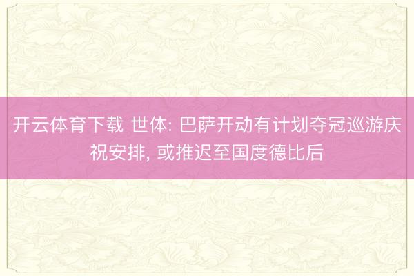 开云体育下载 世体: 巴萨开动有计划夺冠巡游庆祝安排， 或推迟至国度德比后