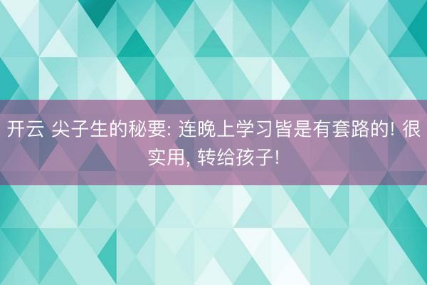 开云 尖子生的秘要: 连晚上学习皆是有套路的! 很实用， 转给孩子!
