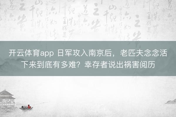 开云体育app 日军攻入南京后，老匹夫念念活下来到底有多难？幸存者说出祸害阅历
