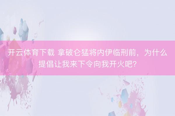 开云体育下载 拿破仑猛将内伊临刑前，为什么提倡让我来下令向我开火吧？