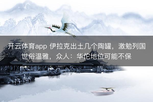开云体育app 伊拉克出土几个陶罐，激勉列国世俗温雅，众人：华佗地位可能不保