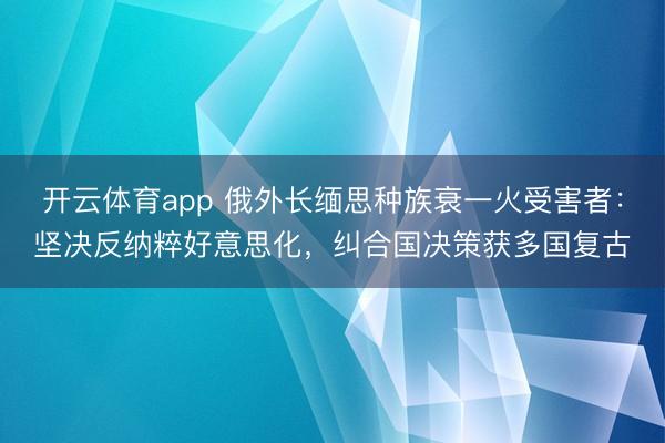 开云体育app 俄外长缅思种族衰一火受害者：坚决反纳粹好意思化，纠合国决策获多国复古