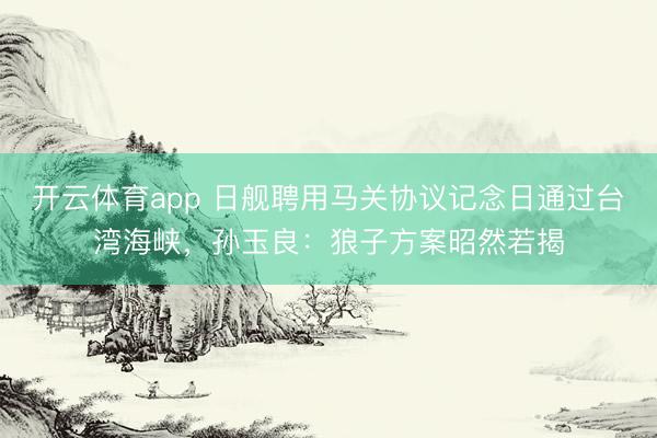开云体育app 日舰聘用马关协议记念日通过台湾海峡，孙玉良：狼子方案昭然若揭
