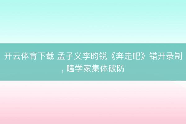 开云体育下载 孟子义李昀锐《奔走吧》错开录制， 嗑学家集体破防