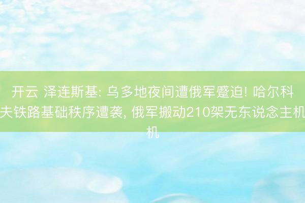 开云 泽连斯基: 乌多地夜间遭俄军蹙迫! 哈尔科夫铁路基础秩序遭袭， 俄军搬动210架无东说念主机