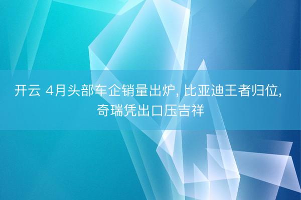 开云 4月头部车企销量出炉， 比亚迪王者归位， 奇瑞凭出口压吉祥