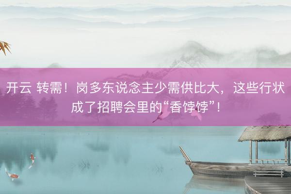 开云 转需！岗多东说念主少需供比大，<a href=