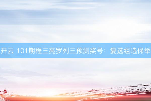 开云 101期程三亮罗列三预测奖号：复选组选保举