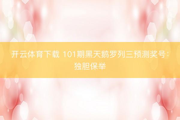 开云体育下载 101期黑天鹅罗列三预测奖号：独胆保举