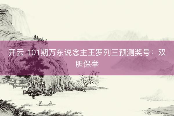 开云 101期万东说念主王罗列三预测奖号：双胆保举