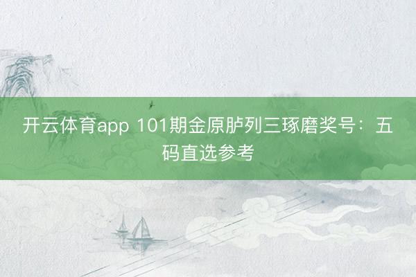 开云体育app 101期金原胪列三琢磨奖号：五码直选参考
