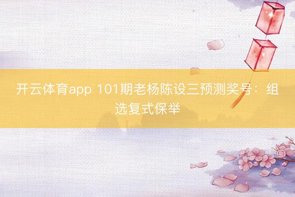 开云体育app 101期老杨陈设三预测奖号：组选复式保举