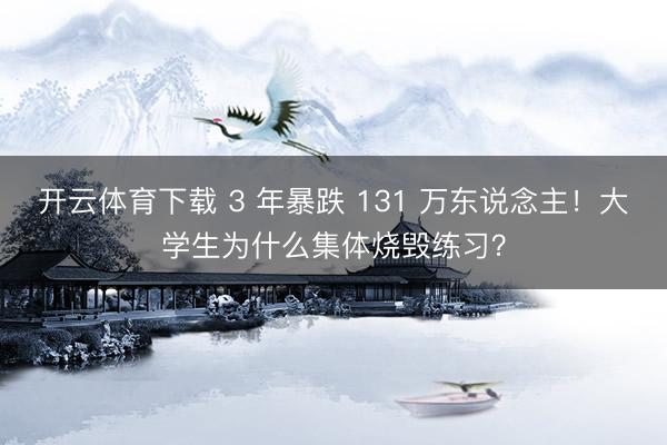 开云体育下载 3 年暴跌 131 万东说念主！大学生为什么集体烧毁练习？