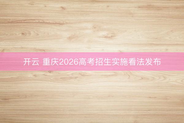 开云 重庆2026高考招生实施看法发布