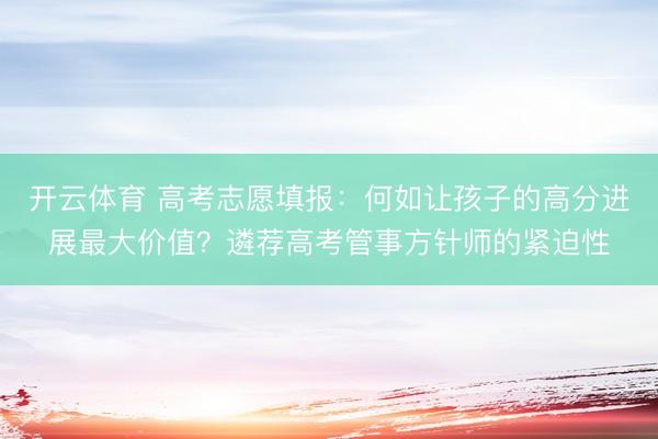 开云体育 高考志愿填报：何如让孩子的高分进展最大价值？遴荐高考管事方针师的紧迫性